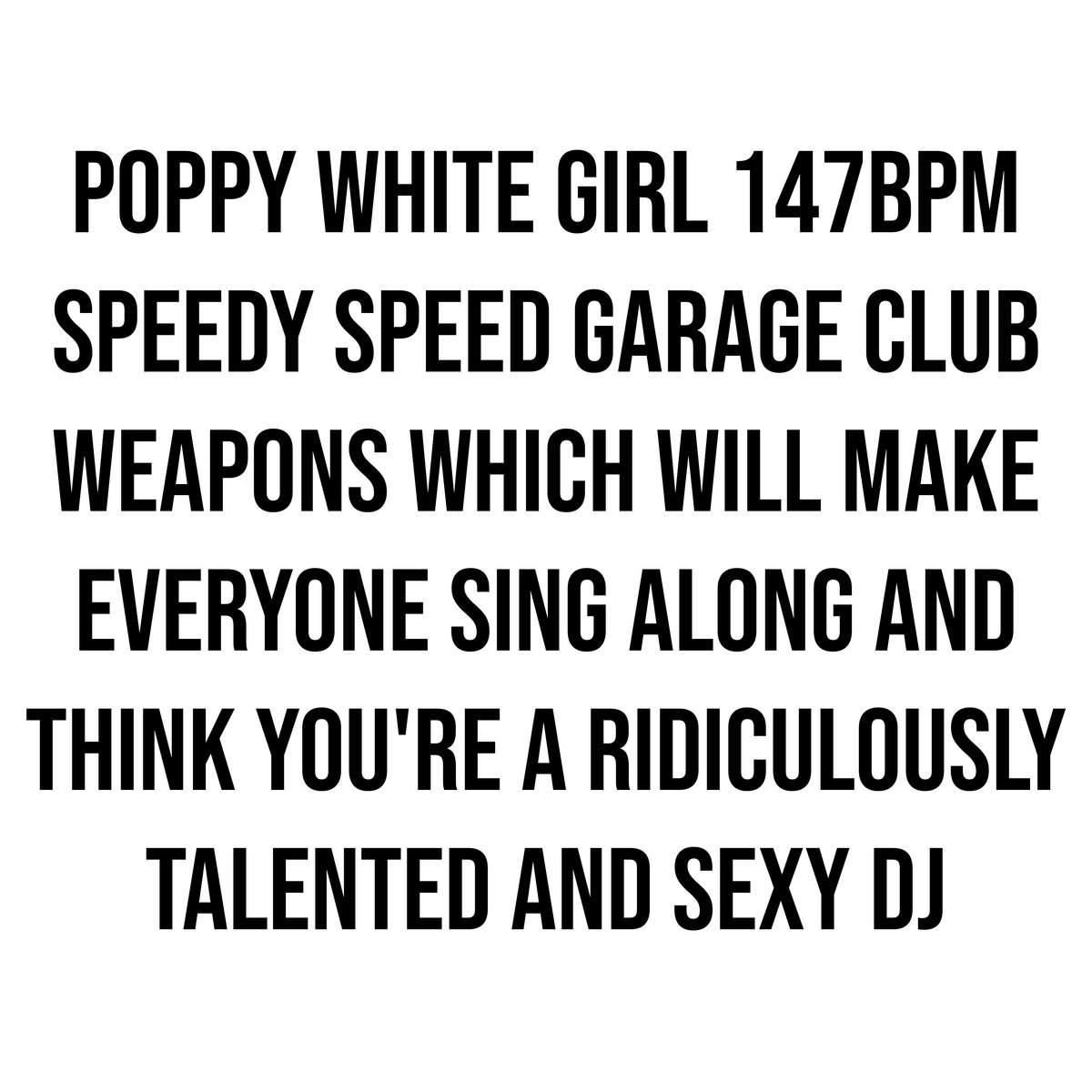 Poppy white girl 147BPM speedy speed garage club weapons which will make everyone sing along and think you're a ridiculously talented and sexy dj